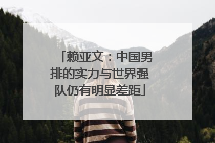 赖亚文：中国男排的实力与世界强队仍有明显差距