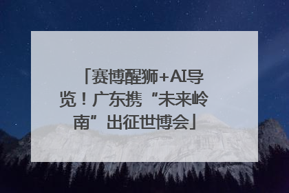 赛博醒狮+AI导览！广东携“未来岭南”出征世博会