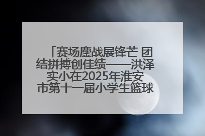 赛场鏖战展锋芒 团结拼搏创佳绩——洪泽实小在2025年淮安市第十一届小学生篮球比赛中再获佳绩