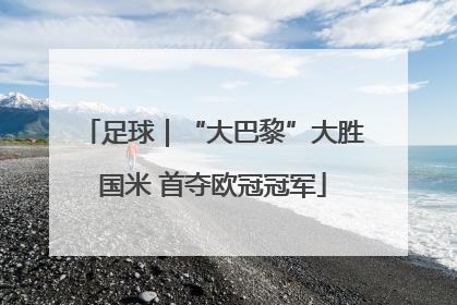 足球｜“大巴黎”大胜国米 首夺欧冠冠军