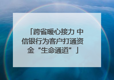 跨省暖心接力 中信银行为客户打通资金“生命通道”
