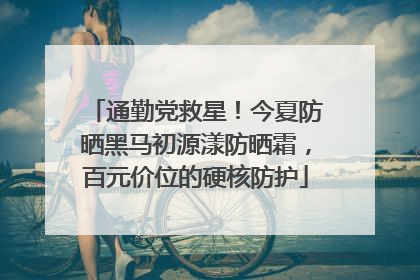 通勤党救星！今夏防晒黑马初源漾防晒霜，百元价位的硬核防护