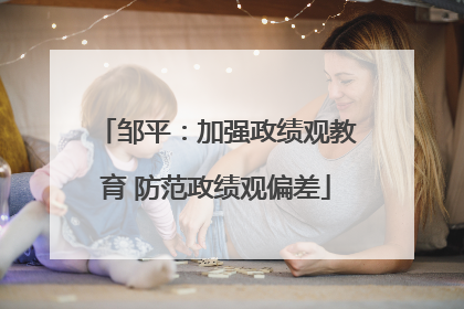 邹平：加强政绩观教育 防范政绩观偏差
