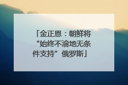 金正恩：朝鲜将“始终不渝地无条件支持”俄罗斯
