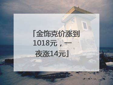 金饰克价涨到1018元，一夜涨14元