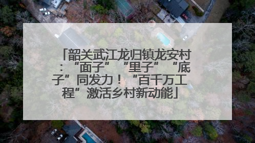 韶关武江龙归镇龙安村：“面子”“里子”“底子”同发力！“百千万工程”激活乡村新动能