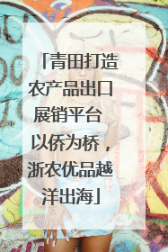 青田打造农产品出口展销平台 以侨为桥，浙农优品越洋出海