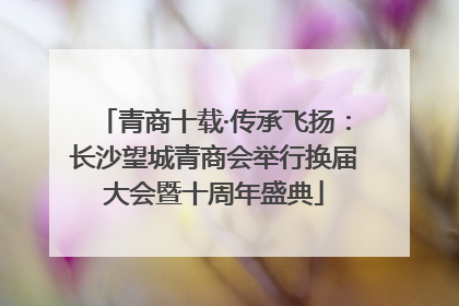 青商十载·传承飞扬：长沙望城青商会举行换届大会暨十周年盛典