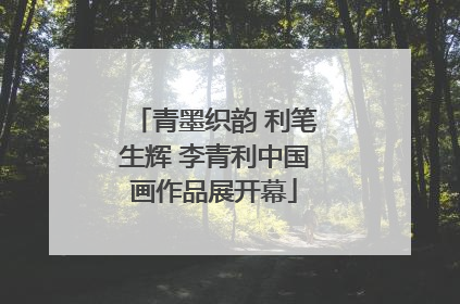 青墨织韵 利笔生辉 李青利中国画作品展开幕