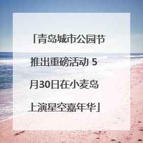 青岛城市公园节推出重磅活动 5月30日在小麦岛上演星空嘉年华