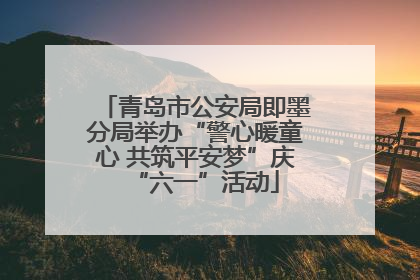 青岛市公安局即墨分局举办“警心暖童心 共筑平安梦”庆“六一”活动