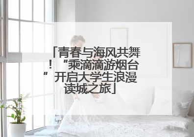 青春与海风共舞！“乘滴滴游烟台”开启大学生浪漫读城之旅