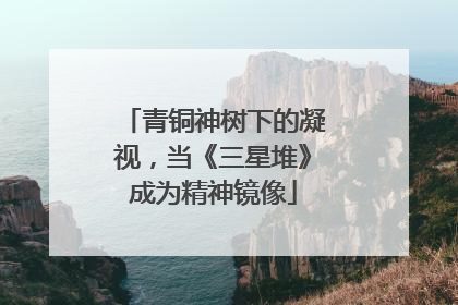 青铜神树下的凝视，当《三星堆》成为精神镜像