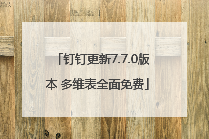 钉钉更新7.7.0版本 多维表全面免费