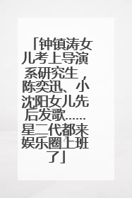 钟镇涛女儿考上导演系研究生，陈奕迅、小沈阳女儿先后发歌……星二代都来娱乐圈上班了
