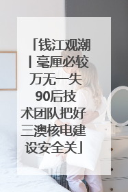 钱江观潮丨毫厘必较 万无一失 90后技术团队把好三澳核电建设安全关
