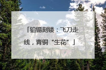 铅锡刻镂：飞刀走线，青铜“生花”