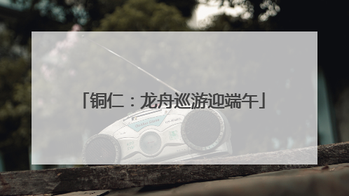 铜仁：龙舟巡游迎端午