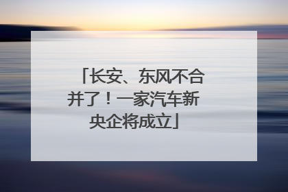 长安、东风不合并了！一家汽车新央企将成立