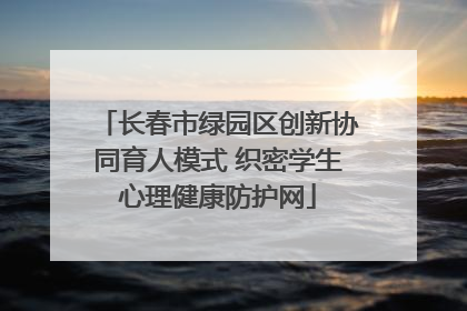长春市绿园区创新协同育人模式 织密学生心理健康防护网