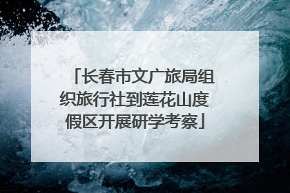长春市文广旅局组织旅行社到莲花山度假区开展研学考察