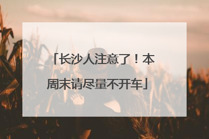 长沙人注意了！本周末请尽量不开车