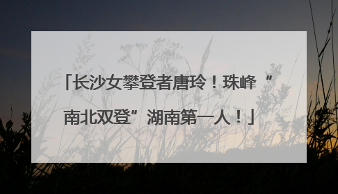 长沙女攀登者唐玲！珠峰“南北双登”湖南第一人！