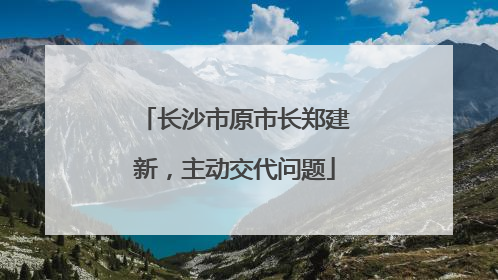长沙市原市长郑建新，主动交代问题