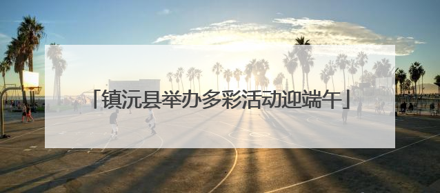 镇沅县举办多彩活动迎端午