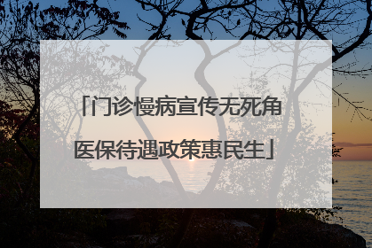 门诊慢病宣传无死角 医保待遇政策惠民生