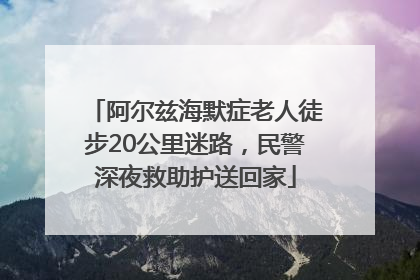 阿尔兹海默症老人徒步20公里迷路，民警深夜救助护送回家
