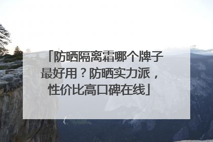 防晒隔离霜哪个牌子最好用？防晒实力派，性价比高口碑在线