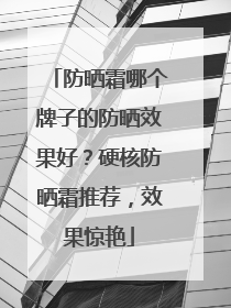 防晒霜哪个牌子的防晒效果好？硬核防晒霜推荐，效果惊艳