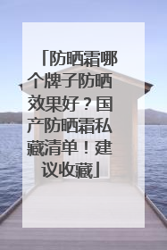 防晒霜哪个牌子防晒效果好？国产防晒霜私藏清单！建议收藏