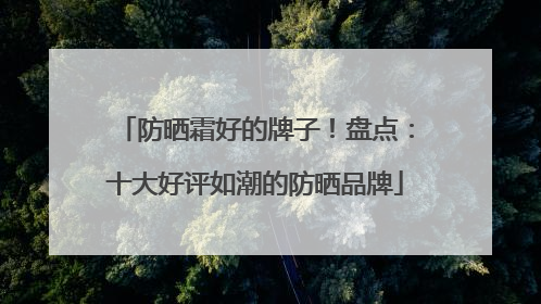 防晒霜好的牌子！盘点：十大好评如潮的防晒品牌
