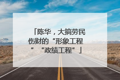 陈华，大搞劳民伤财的“形象工程”“政绩工程”