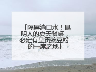 隔屏淌口水！昆明人的夏天餐桌，必定有呈贡豌豆粉的一席之地