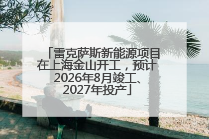 雷克萨斯新能源项目在上海金山开工，预计2026年8月竣工、2027年投产