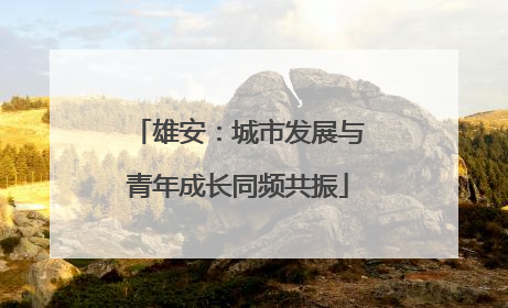 雄安：城市发展与青年成长同频共振