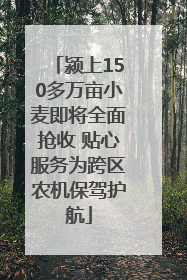颍上150多万亩小麦即将全面抢收 贴心服务为跨区农机保驾护航