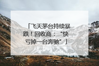 飞天茅台持续暴跌！回收商：“快亏掉一台奔驰”
