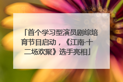 首个学习型演员剧综培育节目启动，《江南·十二场欢聚》选手亮相