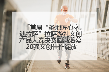 首届“圣地匠心·礼遇拉萨”拉萨游礼文创产品大赛决赛圆满落幕 20强文创佳作绽放雪域文化魅力