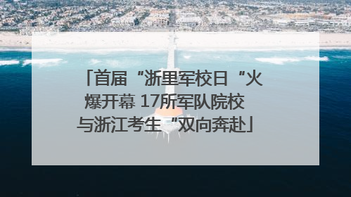 首届“浙里军校日“火爆开幕 17所军队院校与浙江考生“双向奔赴