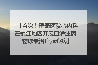 首次！瑞康医院心内科在镇江地区开展自灌注药物球囊治疗冠心病
