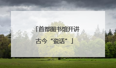 首都图书馆开讲古今“瓷话”
