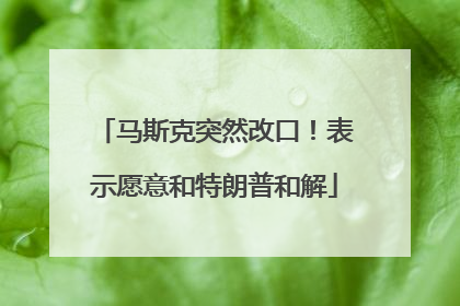马斯克突然改口！表示愿意和特朗普和解