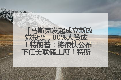 马斯克发起成立新政党投票，80%人赞成！特朗普：将很快公布下任美联储主席！特斯拉股价反弹，美股美元齐涨，全球大型机构从美国撤资