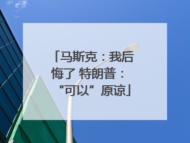 马斯克：我后悔了 特朗普：“可以”原谅