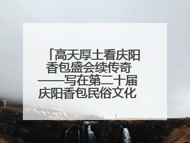 高天厚土看庆阳 香包盛会续传奇——写在第二十届庆阳香包民俗文化节开幕之际